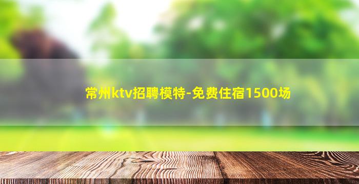常州ktv招聘模特-免费住宿1500场