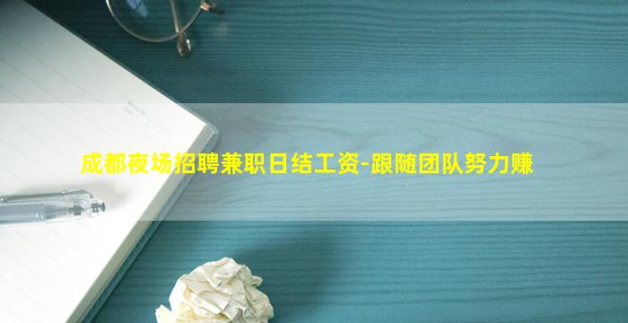 成都夜场招聘兼职日结工资-跟随团队努力赚